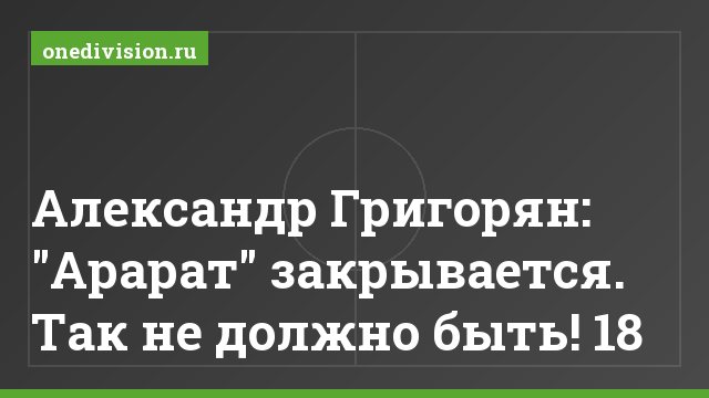 Александр Григорян: "Арарат" закрывается. Так не должно быть! 18