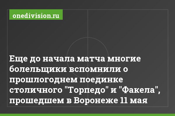Еще до начала матча многие болельщики вспомнили о прошлогоднем поединке столичного "Торпедо" и "Факела", прошедшем в Воронеже 11 мая