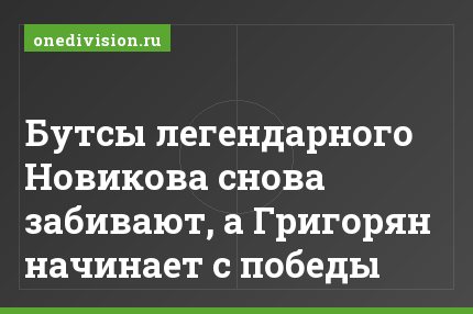 Бутсы легендарного Новикова снова забивают, а Григорян начинает с победы