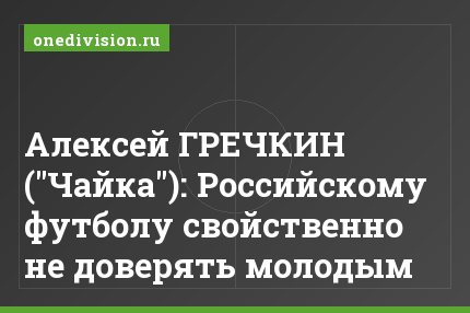 Алексей ГРЕЧКИН ("Чайка"): Российскому футболу свойственно не доверять молодым