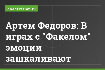 Артем Федоров: В играх с "Факелом" эмоции зашкаливают