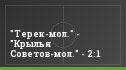 "Терек-мол." - "Крылья Советов-мол." - 2:1
