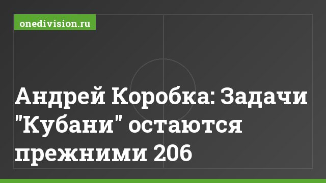 Андрей Коробка: Задачи "Кубани" остаются прежними 206