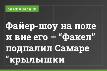 "Файер-шоу на поле и вне его – “Факел” подпалил Самаре “крылышки"