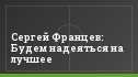 Сергей Францев: Будем надеяться на лучшее