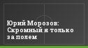 Юрий Морозов: Скромный я только за полем