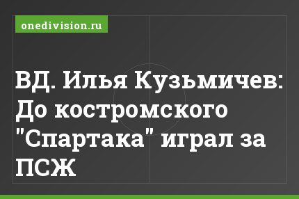 ВД. Илья Кузьмичев: До костромского "Спартака" играл за ПСЖ