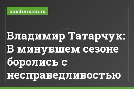 Владимир Татарчук: В минувшем сезоне боролись с несправедливостью