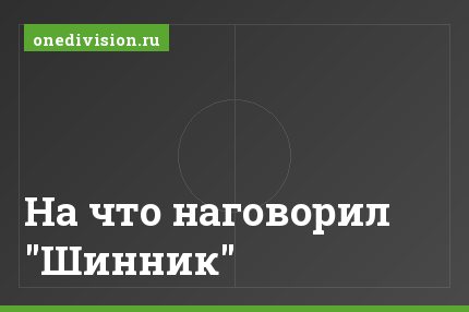 На что наговорил "Шинник"