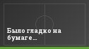 Было гладко на бумаге…