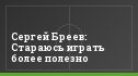 Сергей Бреев: Стараюсь играть более полезно