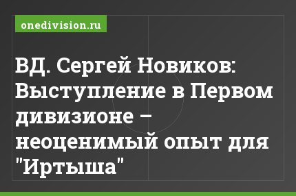ВД. Сергей Новиков: Выступление в Первом дивизионе – неоценимый опыт для "Иртыша"
