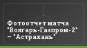 Фотоотчет матча "Волгарь-Газпром-2" – "Астрахань"