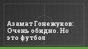 Азамат Гонежуков: Очень обидно. Но это футбол