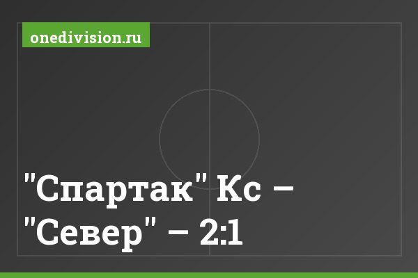 "Спартак" Кс – "Север" – 2:1 "Спартак" Кс – "Север" – 2:1