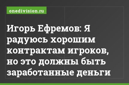 Игорь Ефремов: Я радуюсь хорошим контрактам игроков, но это должны быть заработанные деньги