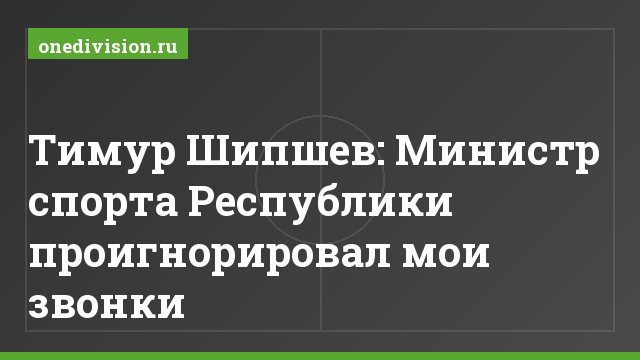 Тимур Шипшев: Министр спорта Республики проигнорировал мои звонки