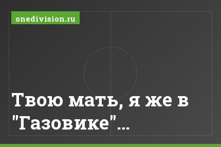 Твою мать, я же в "Газовике"…
