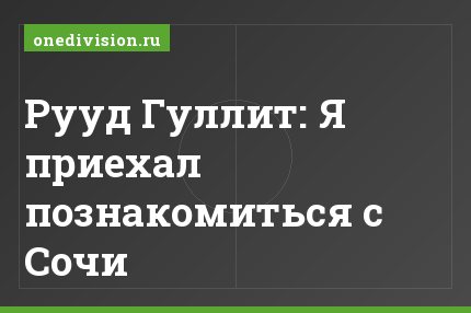 Рууд Гуллит: Я приехал познакомиться с Сочи
