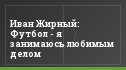 Иван Жирный: Футбол - я занимаюсь любимым делом