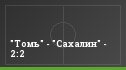 "Томь" - "Сахалин" - 2:2