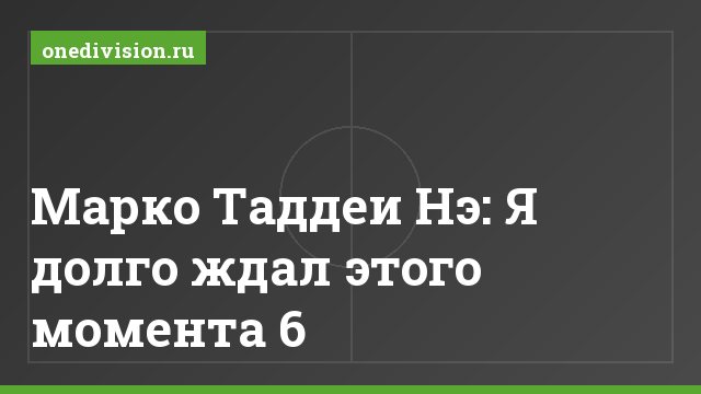 Марко Таддеи Нэ: Я долго ждал этого момента 6