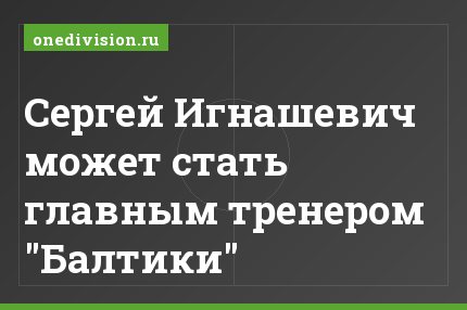 Сергей Игнашевич может стать главным тренером "Балтики"