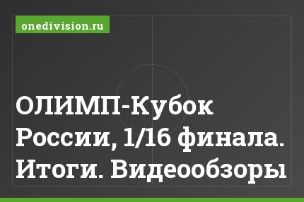 ОЛИМП-Кубок России, 1/16 финала. Итоги. Видеообзоры
