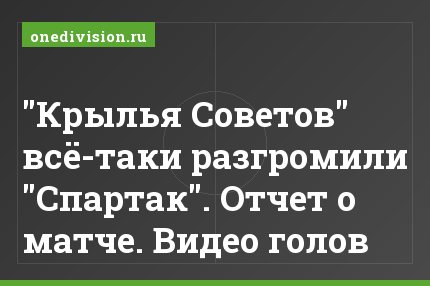 "Крылья Советов" всё-таки разгромили "Спартак". Отчет о матче. Видео голов