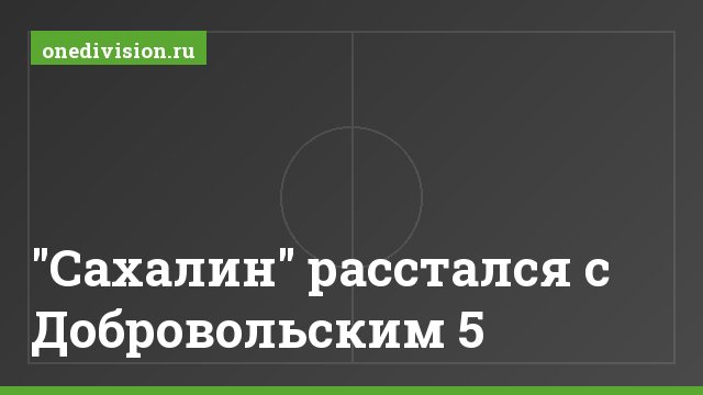 "Сахалин" расстался с Добровольским 5