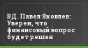 ВД. Павел Яковлев: Уверен, что финансовый вопрос будет решен