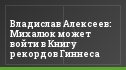 Владислав Алексеев: Михалюк может войти в Книгу рекордов Гиннеса