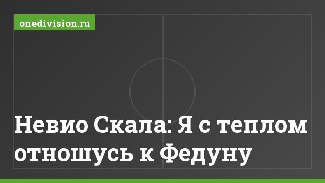Невио Скала: Я с теплом отношусь к Федуну