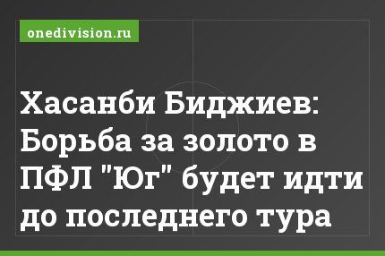 Хасанби Биджиев: Борьба за золото в ПФЛ "Юг" будет идти до последнего тура