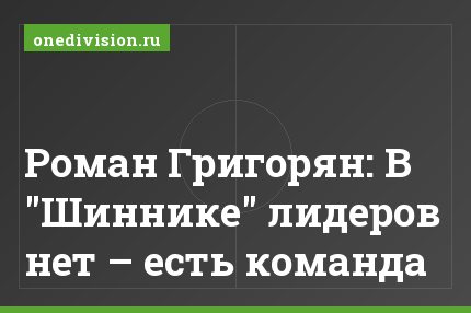 Роман Григорян: В "Шиннике" лидеров нет – есть команда