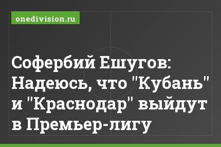 Софербий Ешугов: Надеюсь, что "Кубань" и "Краснодар" выйдут в Премьер-лигу