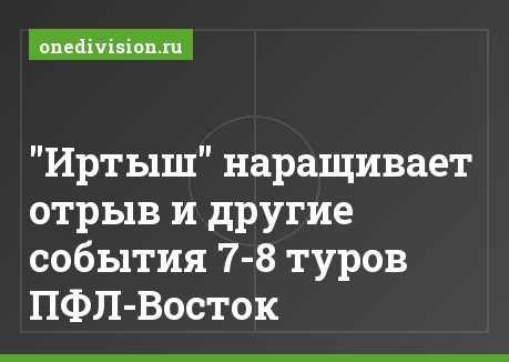 "Иртыш" наращивает отрыв и другие события 7-8 туров ПФЛ-Восток