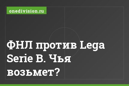 ФНЛ против Lega Serie B. Чья возьмет?