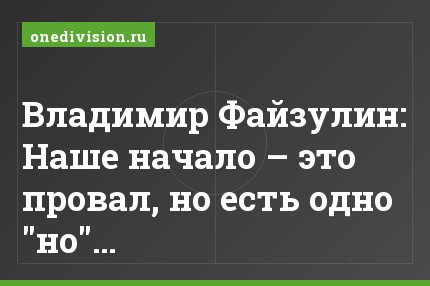 Владимир Файзулин: Наше начало – это провал, но есть одно "но"…