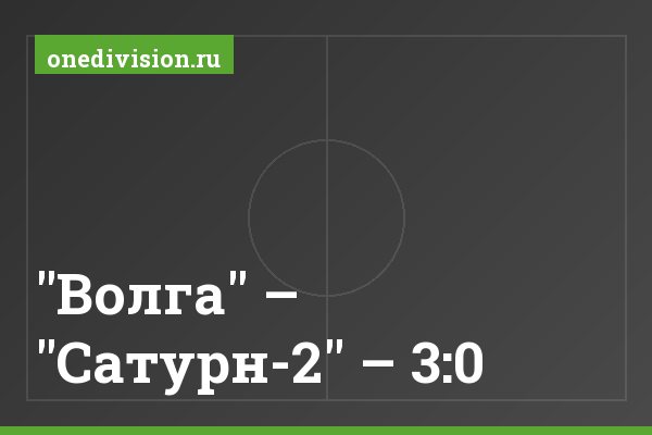 "Волга" – "Сатурн-2" – 3:0 "Волга" – "Сатурн-2" – 3:0