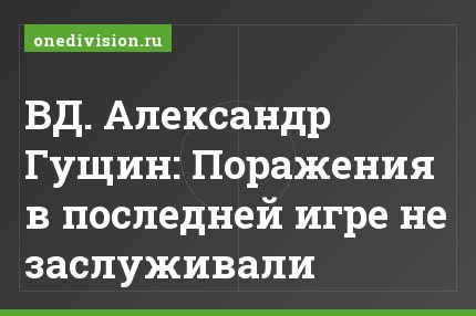 ВД. Александр Гущин: Поражения в последней игре не заслуживали