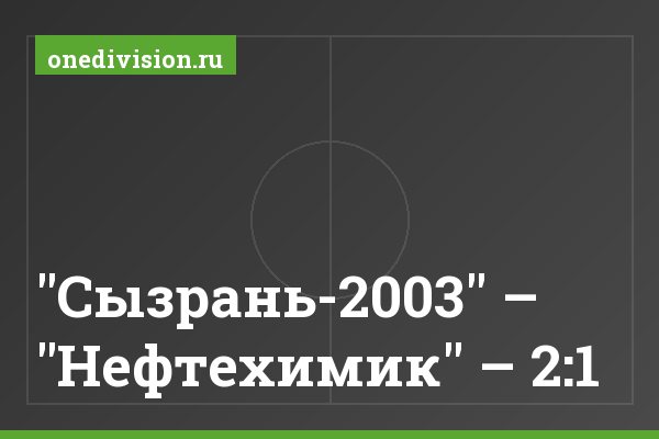 "Сызрань-2003" – "Нефтехимик" – 2:1 "Сызрань-2003" – "Нефтехимик" – 2:1