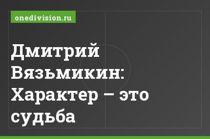 Дмитрий Вязьмикин: Характер – это судьба