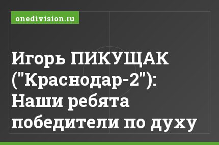 Игорь ПИКУЩАК ("Краснодар-2"): Наши ребята победители по духу