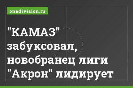 "КАМАЗ" забуксовал, новобранец лиги "Акрон" лидирует