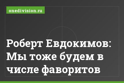 Роберт Евдокимов: Мы тоже будем в числе фаворитов