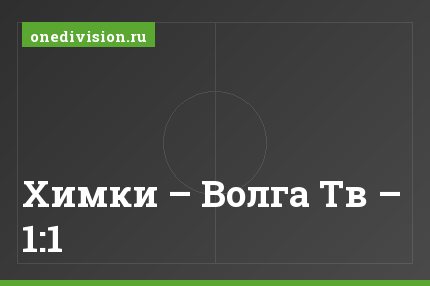 Химки – Волга Тв – 1:1