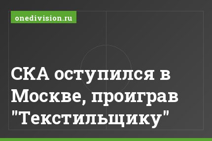 СКА оступился в Москве, проиграв "Текстильщику"