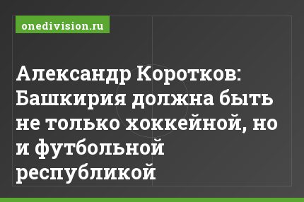 Александр Коротков: Башкирия должна быть не только хоккейной, но и футбольной республикой