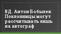 ВД. Антон Бобылев: Поклонницы могут рассчитывать лишь на автограф